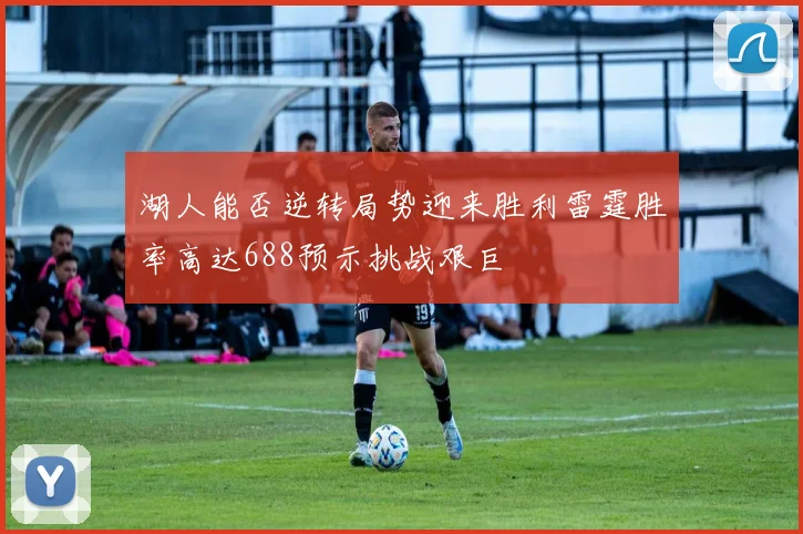 湖人能否逆转局势迎来胜利雷霆胜率高达688预示挑战艰巨