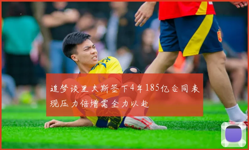 追梦谈里夫斯签下4年185亿合同表现压力倍增需全力以赴