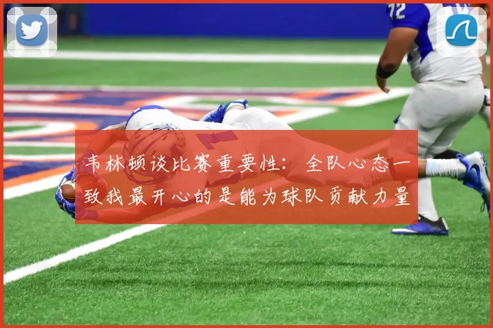 韦林顿谈比赛重要性：全队心态一致我最开心的是能为球队贡献力量
