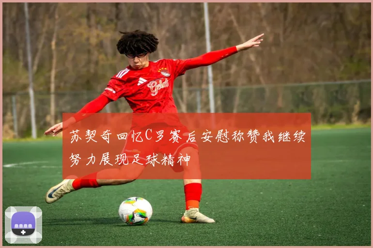 苏契奇回忆C罗赛后安慰称赞我继续努力展现足球精神