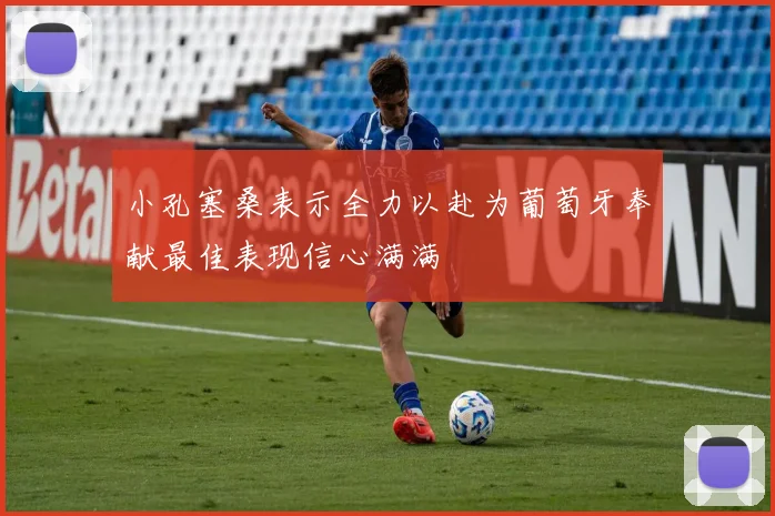 小孔塞桑表示全力以赴为葡萄牙奉献最佳表现信心满满