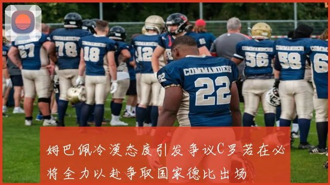 姆巴佩冷漠态度引发争议C罗若在必将全力以赴争取国家德比出场