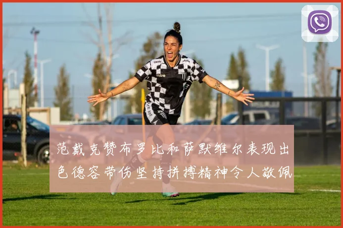 范戴克赞布罗比和萨默维尔表现出色德容带伤坚持拼搏精神令人敬佩