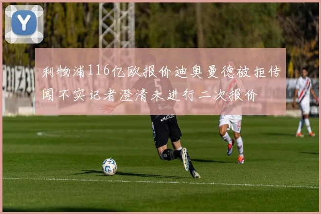 利物浦116亿欧报价迪奥曼德被拒传闻不实记者澄清未进行二次报价