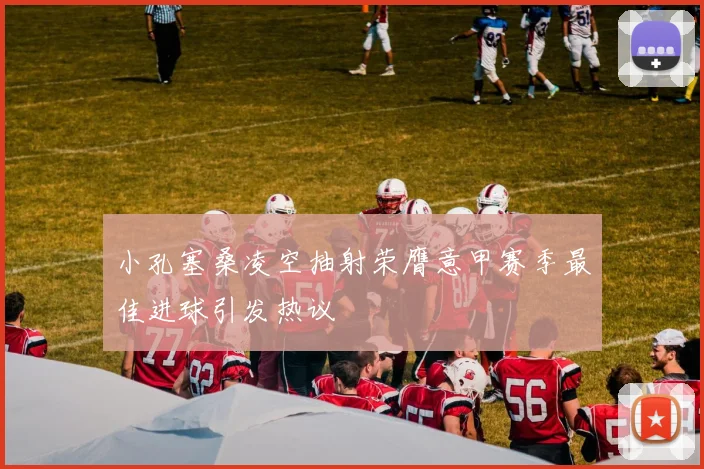 小孔塞桑凌空抽射荣膺意甲赛季最佳进球引发热议