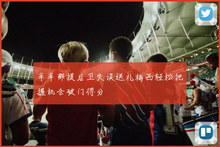 辛辛那提后卫失误送礼梅西轻松把握机会破门得分
