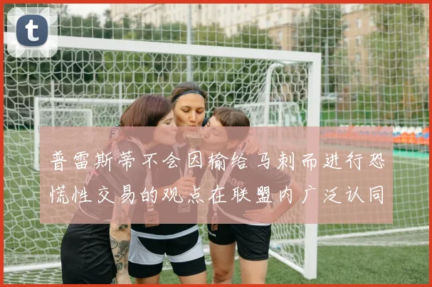 普雷斯蒂不会因输给马刺而进行恐慌性交易的观点在联盟内广泛认同