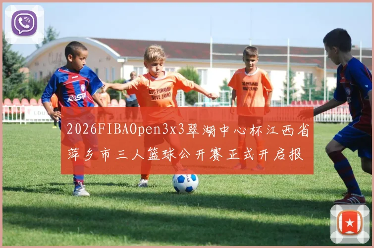 2026FIBAOpen3x3翠湖中心杯江西省萍乡市三人篮球公开赛正式开启报名通道