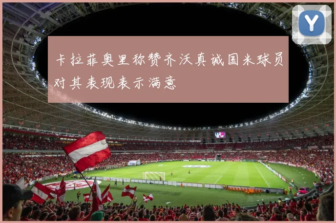 卡拉菲奥里称赞齐沃真诚国米球员对其表现表示满意