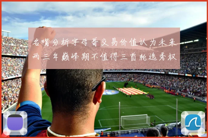 名嘴分析字母哥交易价值认为未来两三年巅峰期不值得三首轮选秀权
