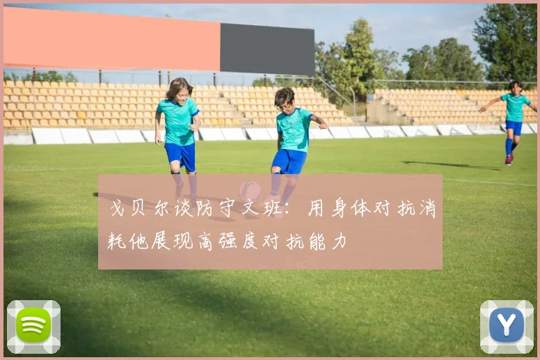 戈贝尔谈防守文班：用身体对抗消耗他展现高强度对抗能力