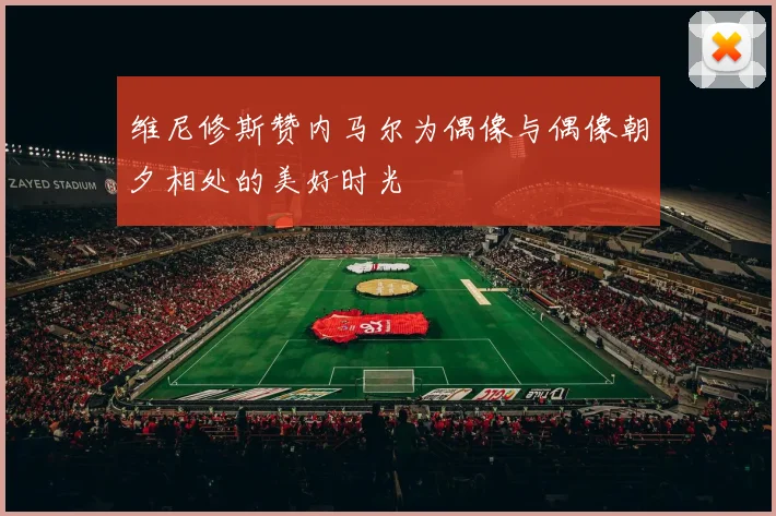 维尼修斯赞内马尔为偶像与偶像朝夕相处的美好时光