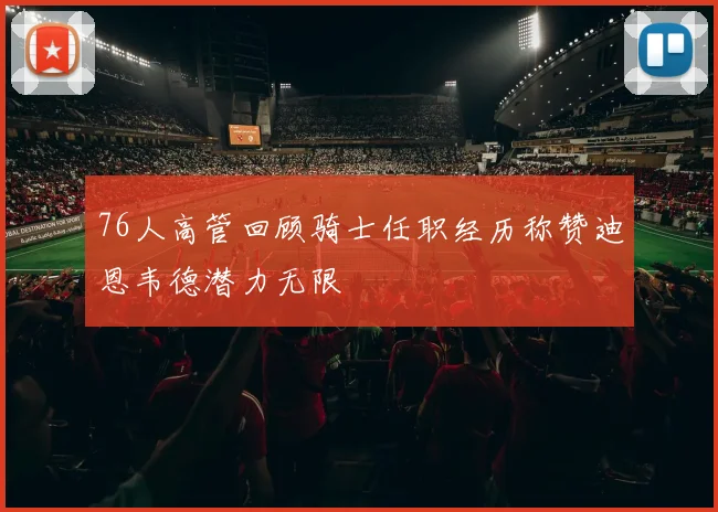 76人高管回顾骑士任职经历称赞迪恩韦德潜力无限
