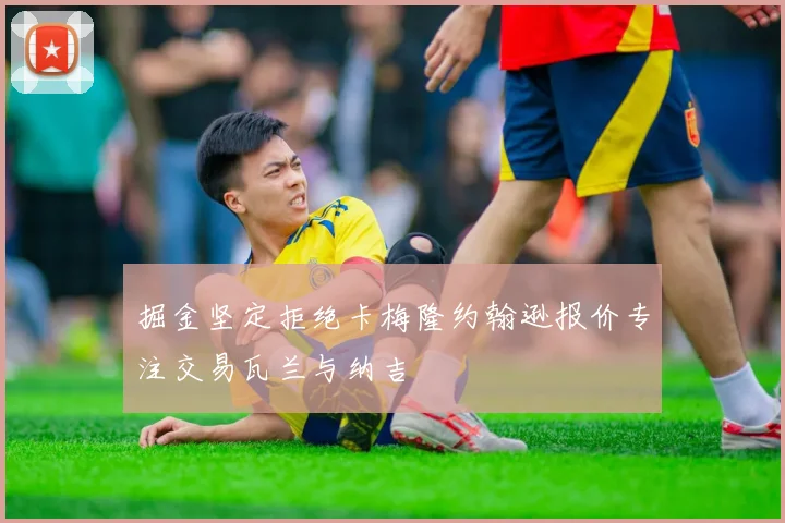 掘金坚定拒绝卡梅隆约翰逊报价专注交易瓦兰与纳吉
