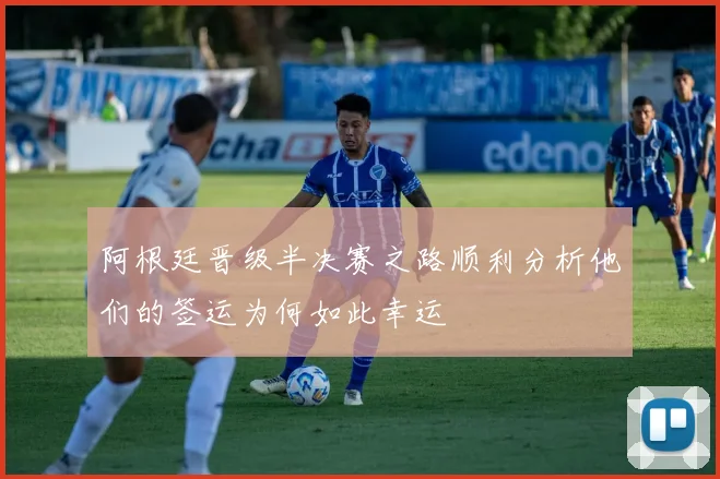 阿根廷晋级半决赛之路顺利分析他们的签运为何如此幸运